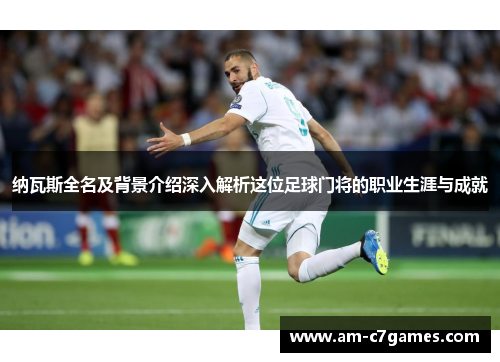 纳瓦斯全名及背景介绍深入解析这位足球门将的职业生涯与成就