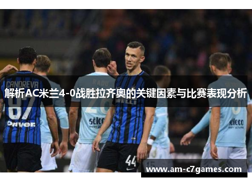 解析AC米兰4-0战胜拉齐奥的关键因素与比赛表现分析