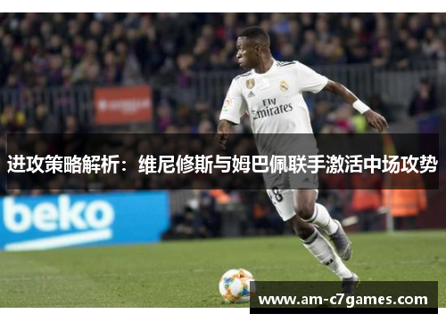 进攻策略解析:维尼修斯与姆巴佩联手激活中场攻势 进攻策略解析:维尼修斯与姆巴佩联手激活中场攻势