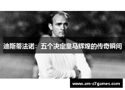 迪斯蒂法诺：五个决定皇马辉煌的传奇瞬间