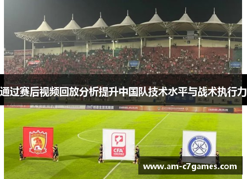通过赛后视频回放分析提升中国队技术水平与战术执行力
