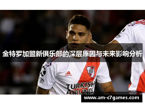 金特罗加盟新俱乐部的深层原因与未来影响分析 金特罗加盟新俱乐部的深层原因与未来影响分析