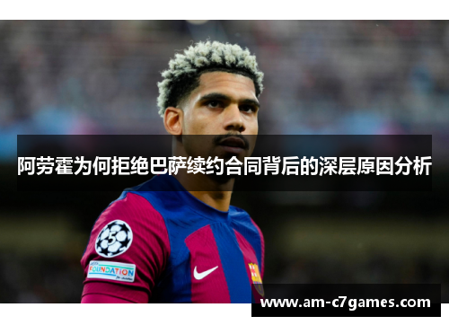阿劳霍为何拒绝巴萨续约合同背后的深层原因分析 阿劳霍为何拒绝巴萨续约合同背后的深层原因分析