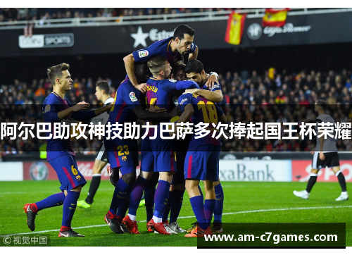 阿尔巴助攻神技助力巴萨多次捧起国王杯荣耀