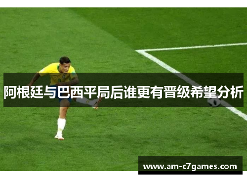 阿根廷与巴西平局后谁更有晋级希望分析