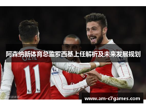 阿森纳新体育总监罗西基上任解析及未来发展规划