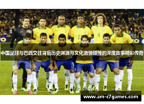 中国足球与巴西交往背后历史渊源与文化激情碰撞的深度故事精彩传奇 中国足球与巴西交往背后历史渊源与文化激情碰撞的深度故事精彩传奇