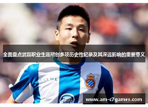 全面盘点武磊职业生涯所创多项历史性纪录及其深远影响的重要意义