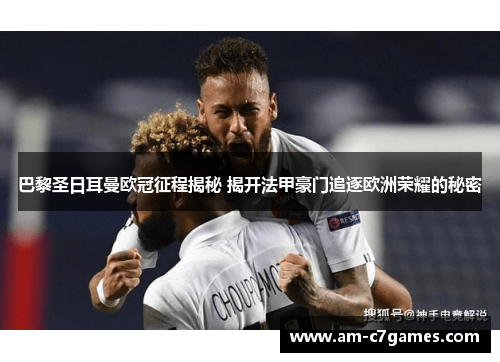 巴黎圣日耳曼欧冠征程揭秘 揭开法甲豪门追逐欧洲荣耀的秘密
