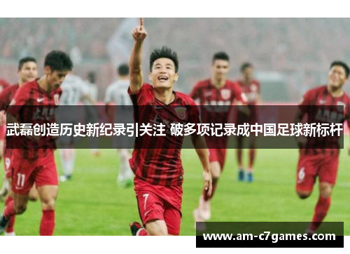 武磊创造历史新纪录引关注 破多项记录成中国足球新标杆