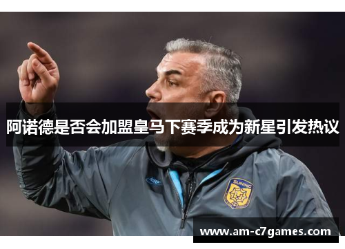 阿诺德是否会加盟皇马下赛季成为新星引发热议