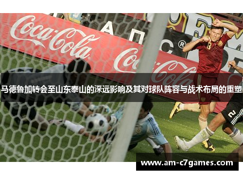 马德鲁加转会至山东泰山的深远影响及其对球队阵容与战术布局的重塑 马德鲁加转会至山东泰山的深远影响及其对球队阵容与战术布局的重塑