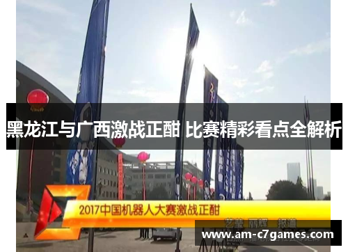 黑龙江与广西激战正酣 比赛精彩看点全解析 黑龙江与广西激战正酣 比赛精彩看点全解析