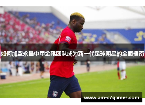 如何加盟永昌中甲金靴团队成为新一代足球明星的全面指南 如何加盟永昌中甲金靴团队成为新一代足球明星的全面指南