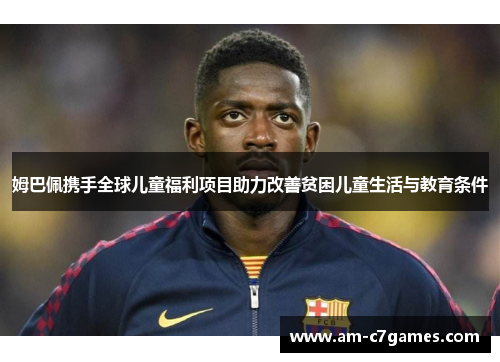 姆巴佩携手全球儿童福利项目助力改善贫困儿童生活与教育条件 姆巴佩携手全球儿童福利项目助力改善贫困儿童生活与教育条件