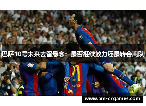 巴萨10号未来去留悬念:是否继续效力还是转会离队 巴萨10号未来去留悬念:是否继续效力还是转会离队