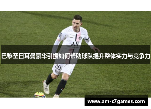 巴黎圣日耳曼豪华引援如何帮助球队提升整体实力与竞争力 巴黎圣日耳曼豪华引援如何帮助球队提升整体实力与竞争力