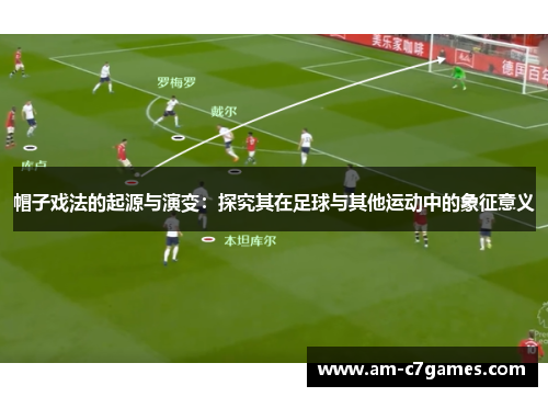 帽子戏法的起源与演变:探究其在足球与其他运动中的象征意义 帽子戏法的起源与演变:探究其在足球与其他运动中的象征意义