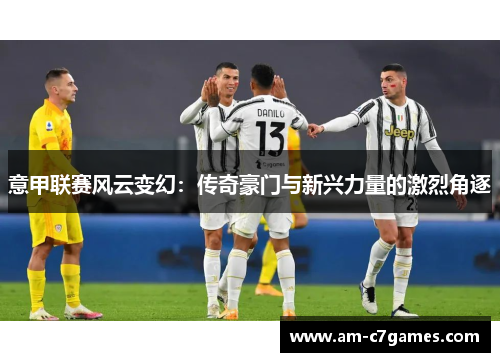 意甲联赛风云变幻：传奇豪门与新兴力量的激烈角逐