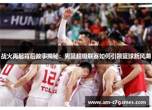 战火再起背后故事揭秘:男篮超级联赛如何引领篮球新风潮 战火再起背后故事揭秘:男篮超级联赛如何引领篮球新风潮