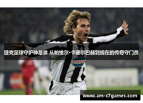 捷克足球守护神是谁 从帕维尔·卡德尔巴赫到现在的传奇守门员 捷克足球守护神是谁 从帕维尔·卡德尔巴赫到现在的传奇守门员