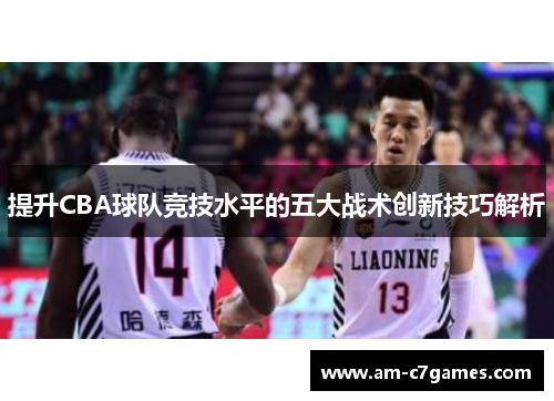 提升CBA球队竞技水平的五大战术创新技巧解析