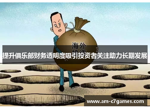 提升俱乐部财务透明度吸引投资者关注助力长期发展 提升俱乐部财务透明度吸引投资者关注助力长期发展