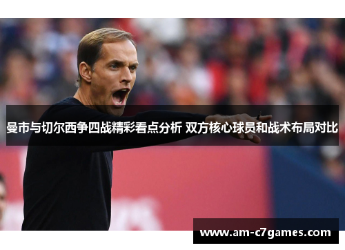 曼市与切尔西争四战精彩看点分析 双方核心球员和战术布局对比 曼市与切尔西争四战精彩看点分析 双方核心球员和战术布局对比