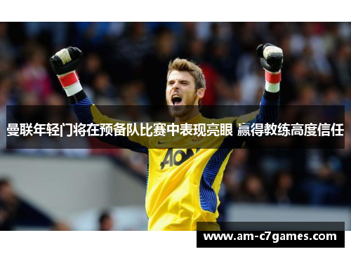 曼联年轻门将在预备队比赛中表现亮眼 赢得教练高度信任