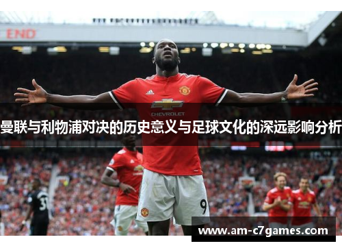 曼联与利物浦对决的历史意义与足球文化的深远影响分析