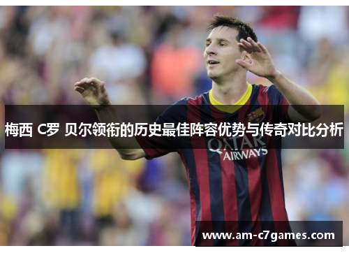 梅西 C罗 贝尔领衔的历史最佳阵容优势与传奇对比分析