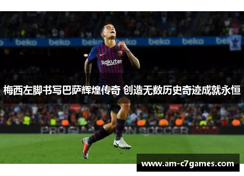 梅西左脚书写巴萨辉煌传奇 创造无数历史奇迹成就永恒