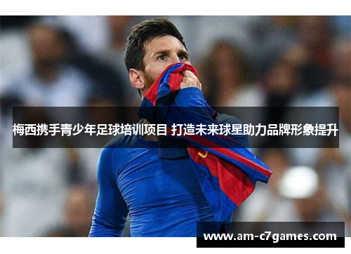 梅西携手青少年足球培训项目 打造未来球星助力品牌形象提升 梅西携手青少年足球培训项目 打造未来球星助力品牌形象提升