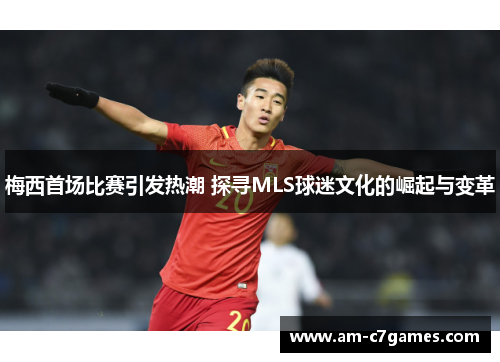 梅西首场比赛引发热潮 探寻MLS球迷文化的崛起与变革 梅西首场比赛引发热潮 探寻MLS球迷文化的崛起与变革