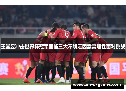 王曼昱冲击世界杯冠军面临三大不确定因素需理性面对挑战 王曼昱冲击世界杯冠军面临三大不确定因素需理性面对挑战