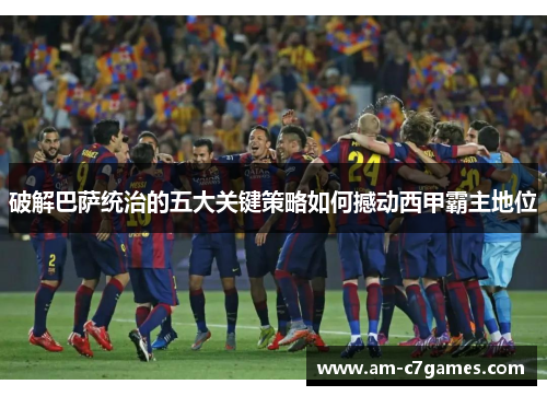 破解巴萨统治的五大关键策略如何撼动西甲霸主地位