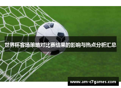 世界杯客场策略对比赛结果的影响与热点分析汇总