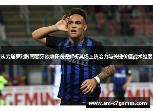 从劳塔罗对阵葡萄牙欧联杯表现解析其场上统治力与关键价值战术维度 从劳塔罗对阵葡萄牙欧联杯表现解析其场上统治力与关键价值战术维度