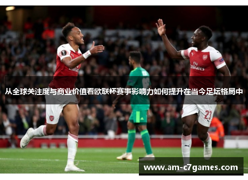 从全球关注度与商业价值看欧联杯赛事影响力如何提升在当今足坛格局中 从全球关注度与商业价值看欧联杯赛事影响力如何提升在当今足坛格局中