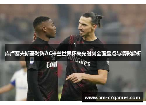 库卢塞夫斯基对阵AC米兰世界杯高光时刻全面盘点与精彩解析 库卢塞夫斯基对阵AC米兰世界杯高光时刻全面盘点与精彩解析