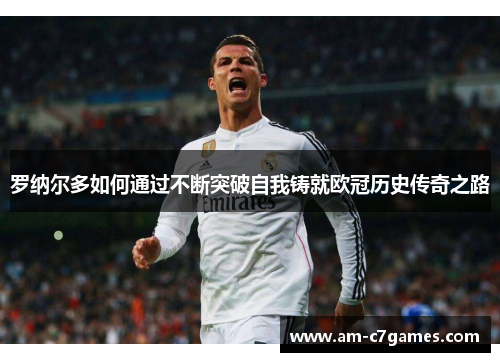 罗纳尔多如何通过不断突破自我铸就欧冠历史传奇之路