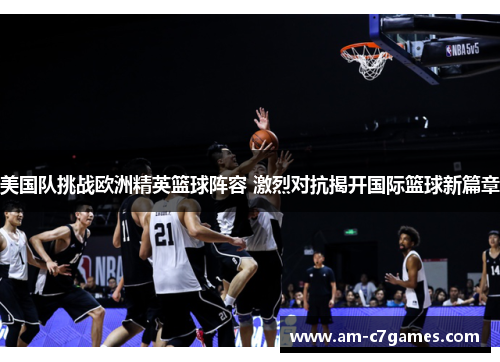 美国队挑战欧洲精英篮球阵容 激烈对抗揭开国际篮球新篇章