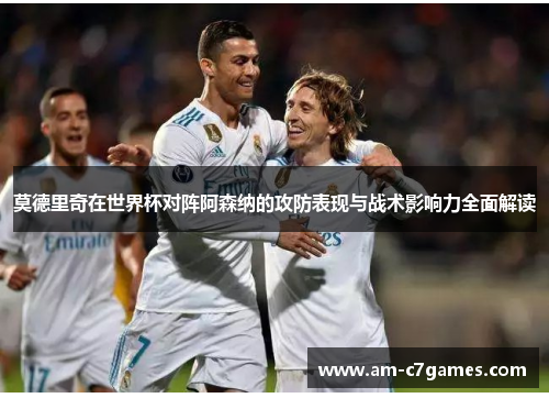 莫德里奇在世界杯对阵阿森纳的攻防表现与战术影响力全面解读