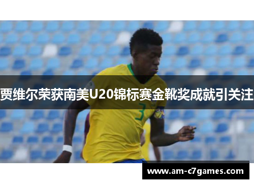 贾维尔荣获南美U20锦标赛金靴奖成就引关注