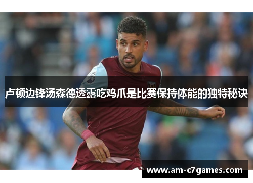 卢顿边锋汤森德透露吃鸡爪是比赛保持体能的独特秘诀 卢顿边锋汤森德透露吃鸡爪是比赛保持体能的独特秘诀