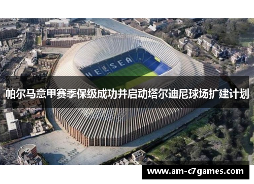 帕尔马意甲赛季保级成功并启动塔尔迪尼球场扩建计划