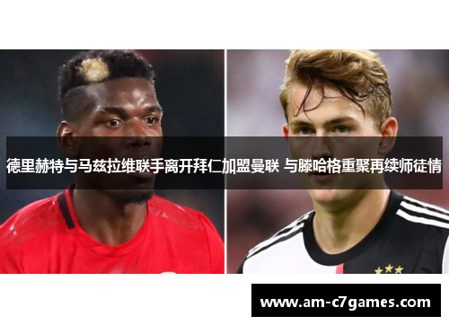 德里赫特与马兹拉维联手离开拜仁加盟曼联 与滕哈格重聚再续师徒情