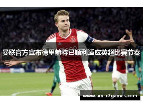 曼联官方宣布德里赫特已顺利适应英超比赛节奏