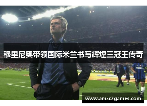 穆里尼奥带领国际米兰书写辉煌三冠王传奇