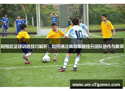 阿根廷足球训练技巧解析:如何通过高效策略提升团队协作与默契 阿根廷足球训练技巧解析:如何通过高效策略提升团队协作与默契